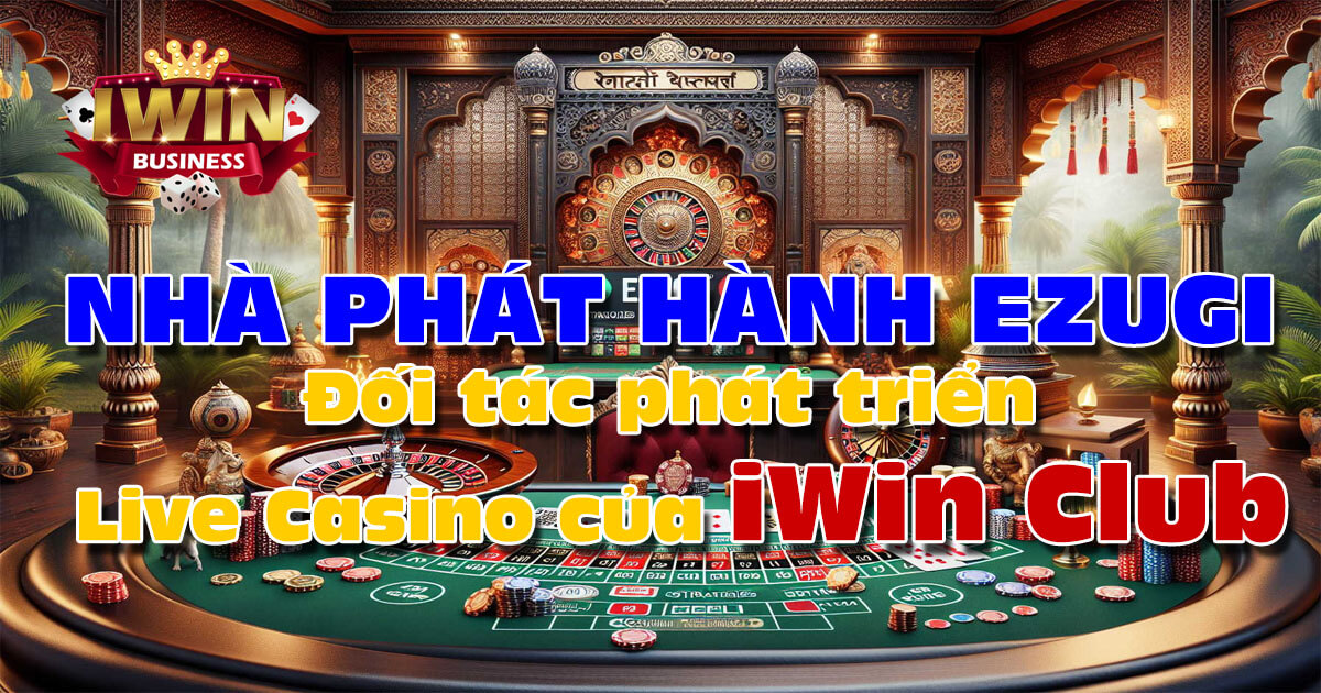 Nhà phát hành Ezugi hợp tác với iWin phát hành game Live Casino Bom Tấn 2024